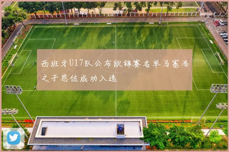 西班牙U17队公布欧锦赛名单马塞洛之子恩佐成功入选
