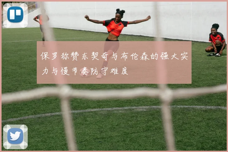 保罗称赞东契奇与布伦森的强大实力与慢节奏防守难度