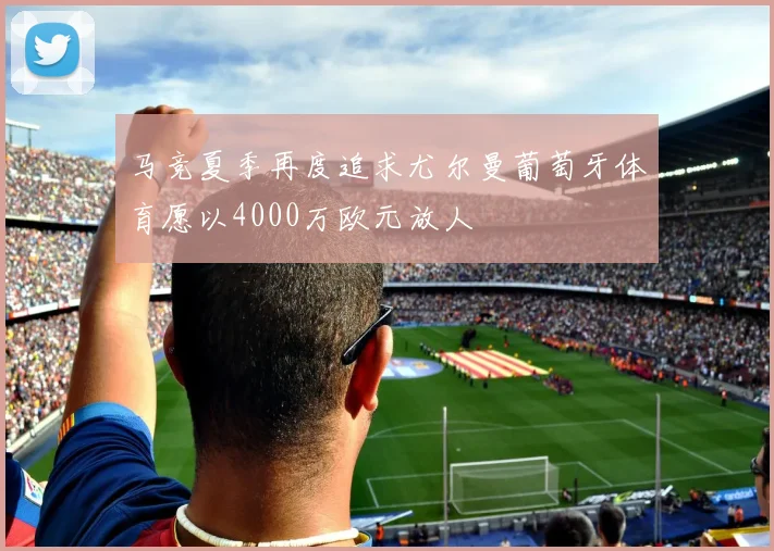 马竞夏季再度追求尤尔曼葡萄牙体育愿以4000万欧元放人