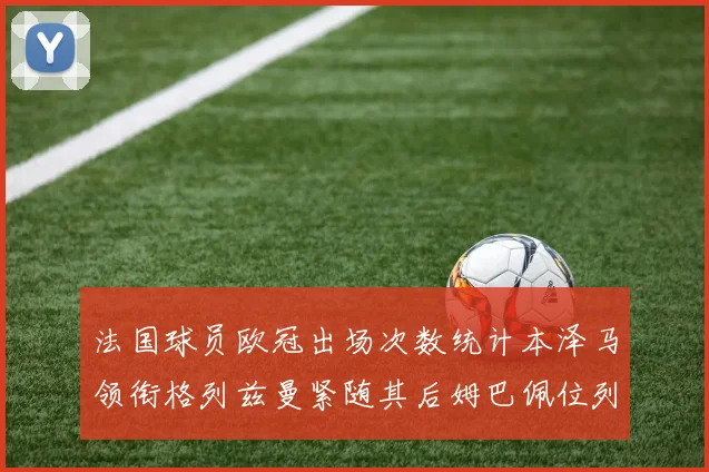法国球员欧冠出场次数统计本泽马领衔格列兹曼紧随其后姆巴佩位列第五