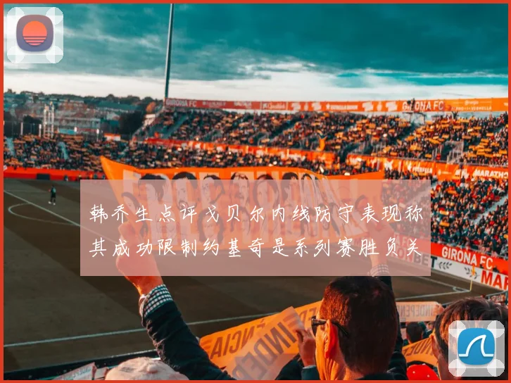 韩乔生点评戈贝尔内线防守表现称其成功限制约基奇是系列赛胜负关键