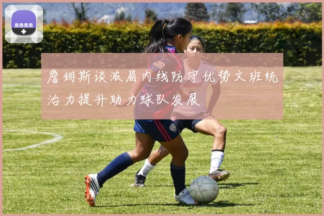 詹姆斯谈浓眉内线防守优势文班统治力提升助力球队发展
