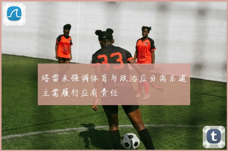 塔雷米强调体育与政治应分离东道主需履行应有责任