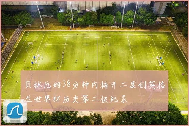 贝林厄姆38分钟内梅开二度创英格兰世界杯历史第二快纪录