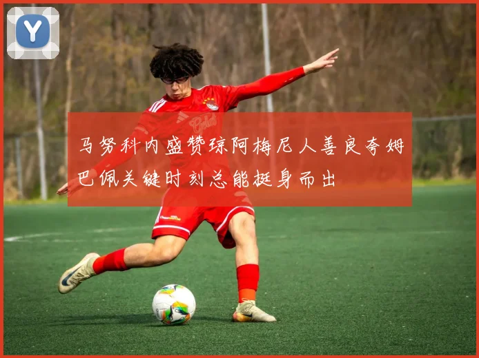 马努科内盛赞琼阿梅尼人善良夸姆巴佩关键时刻总能挺身而出