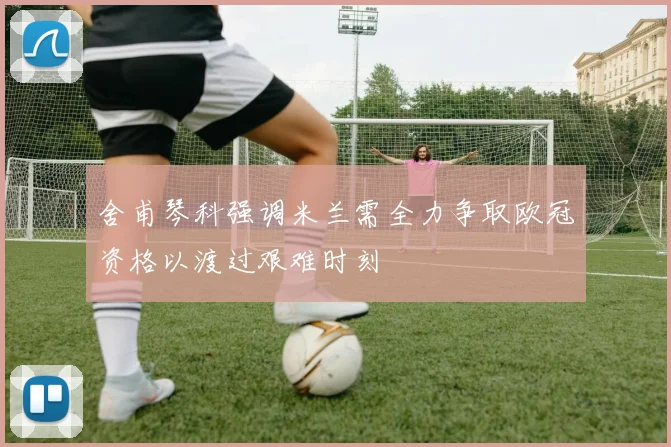 舍甫琴科强调米兰需全力争取欧冠资格以渡过艰难时刻