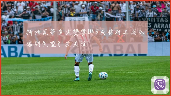 斯帕莱蒂多次赞赏DV9或将对其离队感到失望引发关注