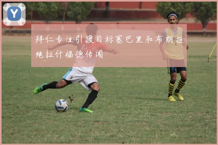 拜仁专注引援目标塞巴里和布朗拒绝拉什福德传闻