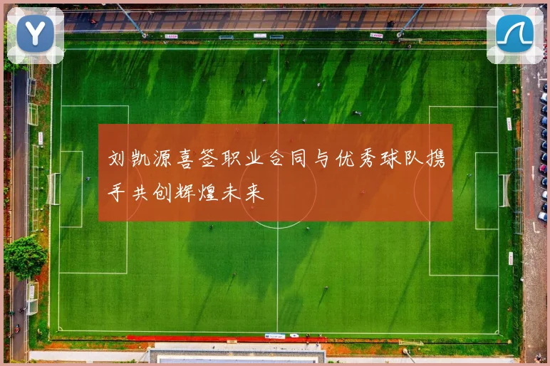 刘凯源喜签职业合同与优秀球队携手共创辉煌未来