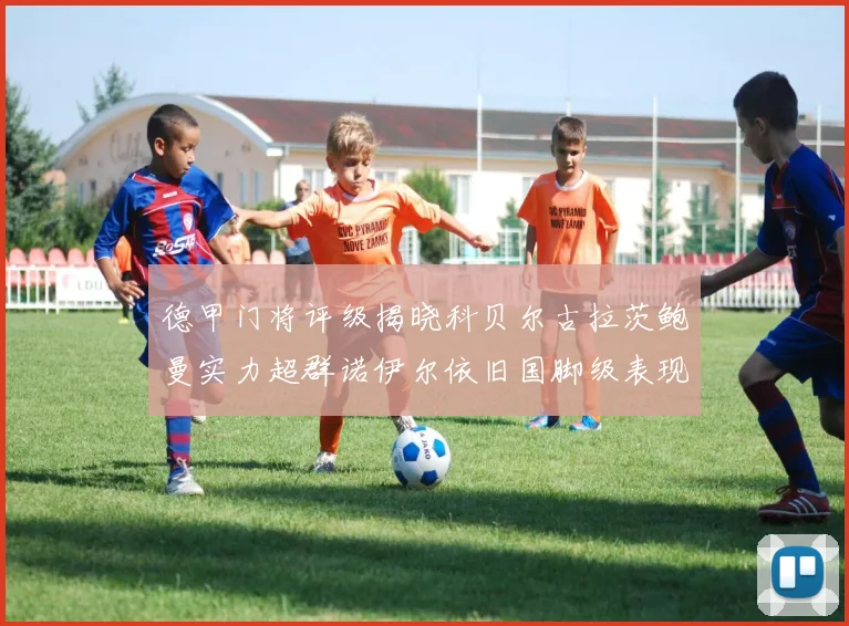 德甲门将评级揭晓科贝尔古拉茨鲍曼实力超群诺伊尔依旧国脚级表现引关注