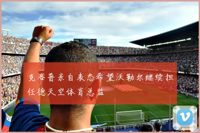 克洛普亲自表态希望沃勒尔继续担任德天空体育总监
