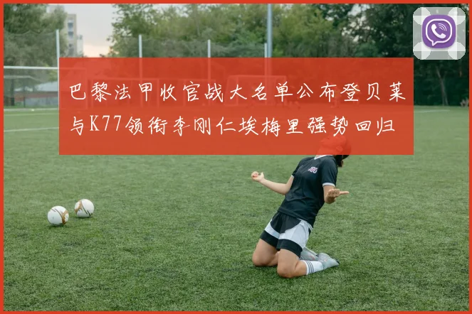 巴黎法甲收官战大名单公布登贝莱与K77领衔李刚仁埃梅里强势回归