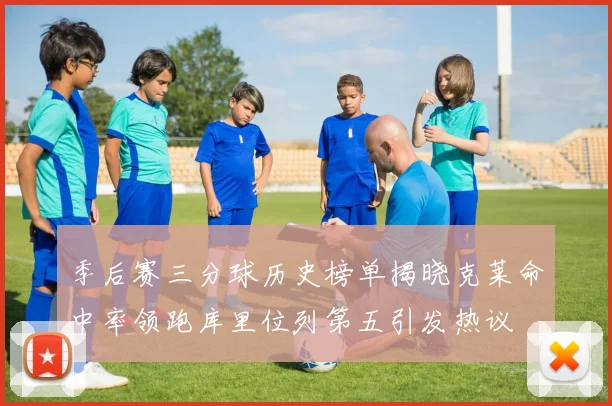季后赛三分球历史榜单揭晓克莱命中率领跑库里位列第五引发热议