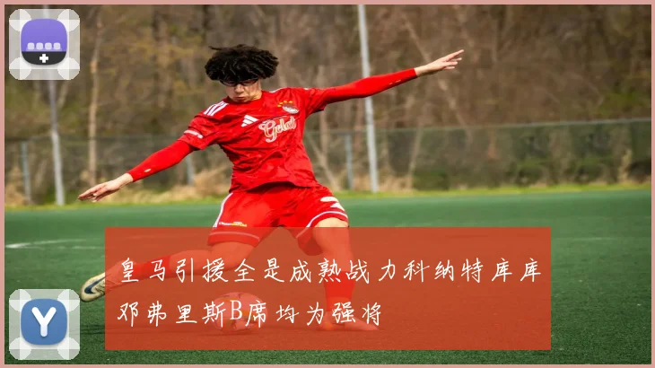 皇马引援全是成熟战力科纳特库库邓弗里斯B席均为强将