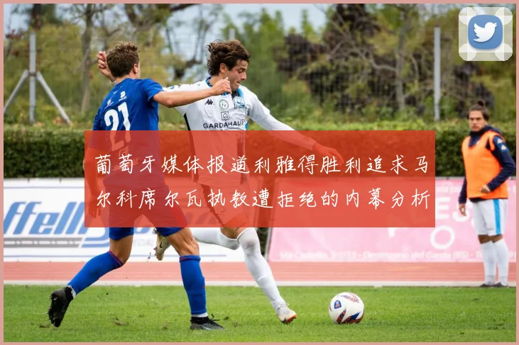 葡萄牙媒体报道利雅得胜利追求马尔科席尔瓦执教遭拒绝的内幕分析