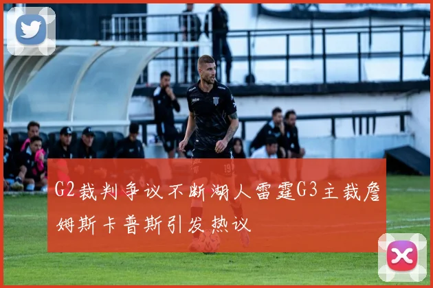 G2裁判争议不断湖人雷霆G3主裁詹姆斯卡普斯引发热议